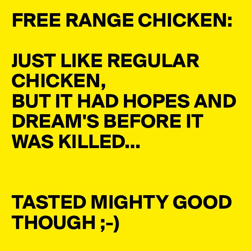 FREE RANGE CHICKEN:

JUST LIKE REGULAR CHICKEN,
BUT IT HAD HOPES AND DREAM'S BEFORE IT WAS KILLED... 


TASTED MIGHTY GOOD THOUGH ;-)