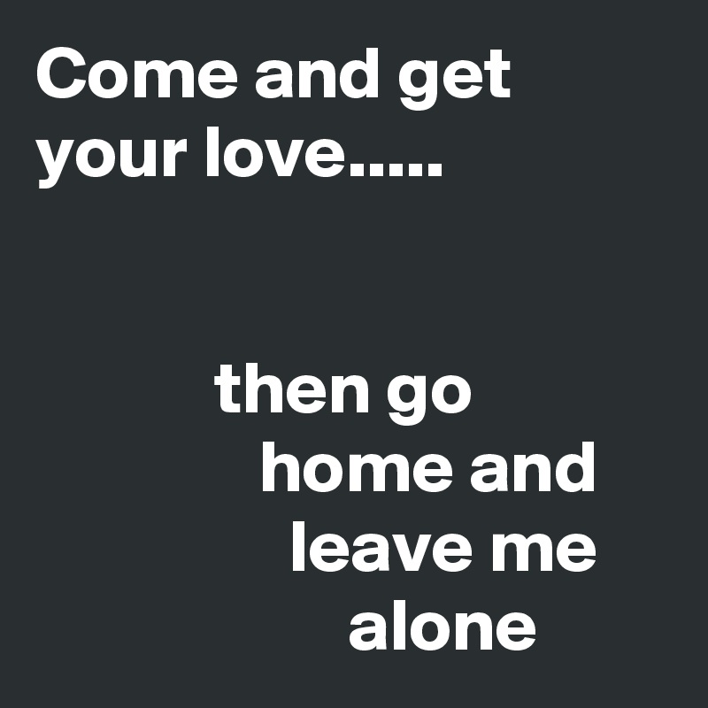 Come and get your love.....


            then go                            home and                     leave me                         alone