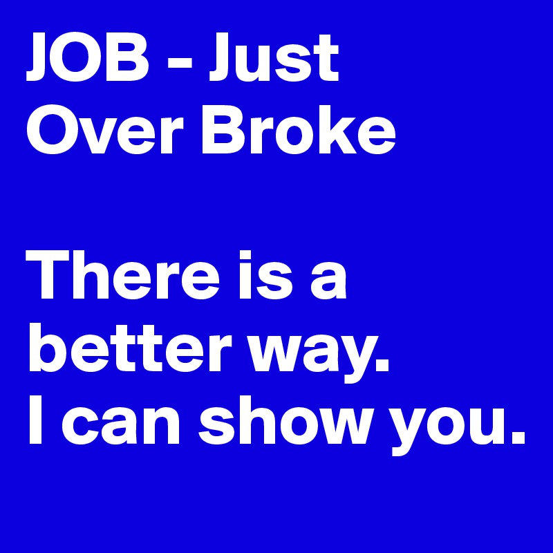 JOB - Just
Over Broke

There is a better way. 
I can show you.