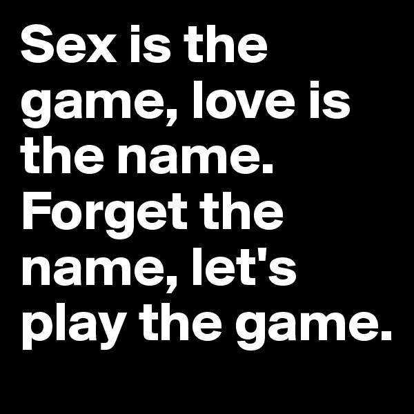 Sex is the game, love is the name. Forget the name, let's play the game.