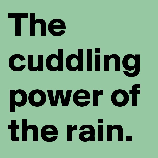 The cuddling power of the rain.