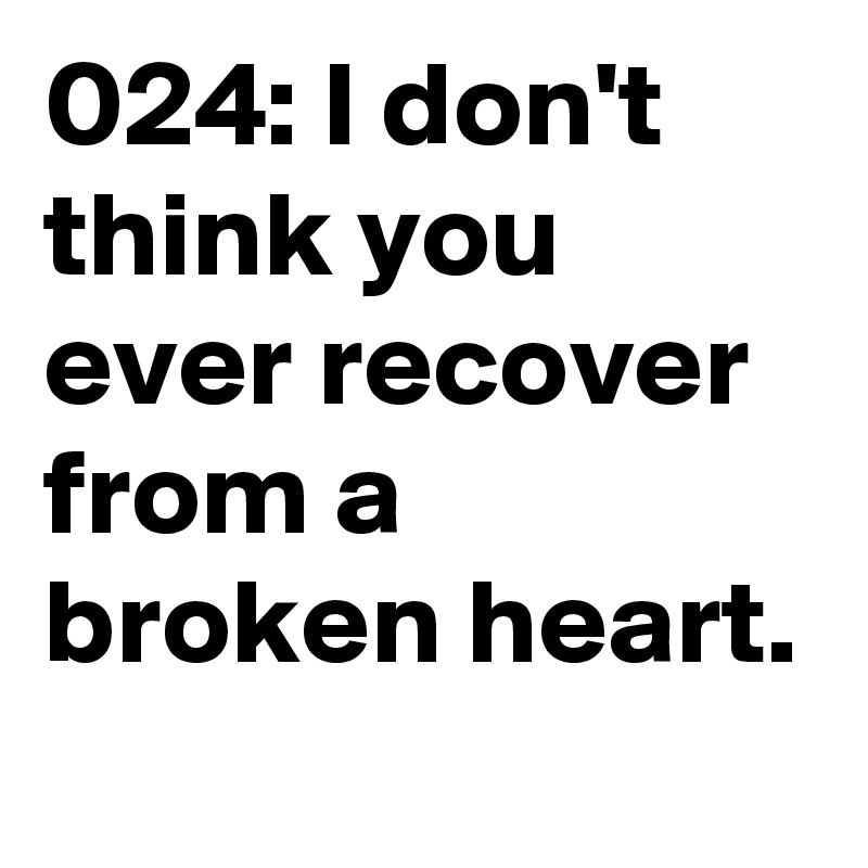 024: I don't think you ever recover from a broken heart.