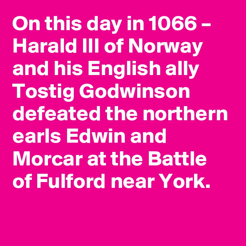 On this day in 1066 – Harald III of Norway and his English ally Tostig Godwinson defeated the northern earls Edwin and Morcar at the Battle of Fulford near York.