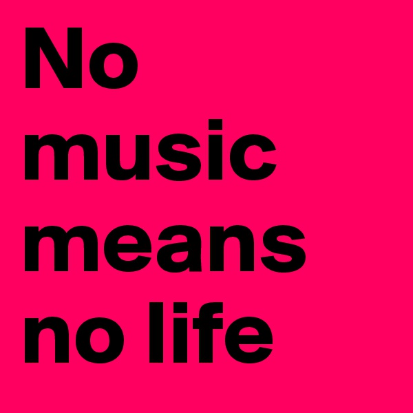 No music means no life