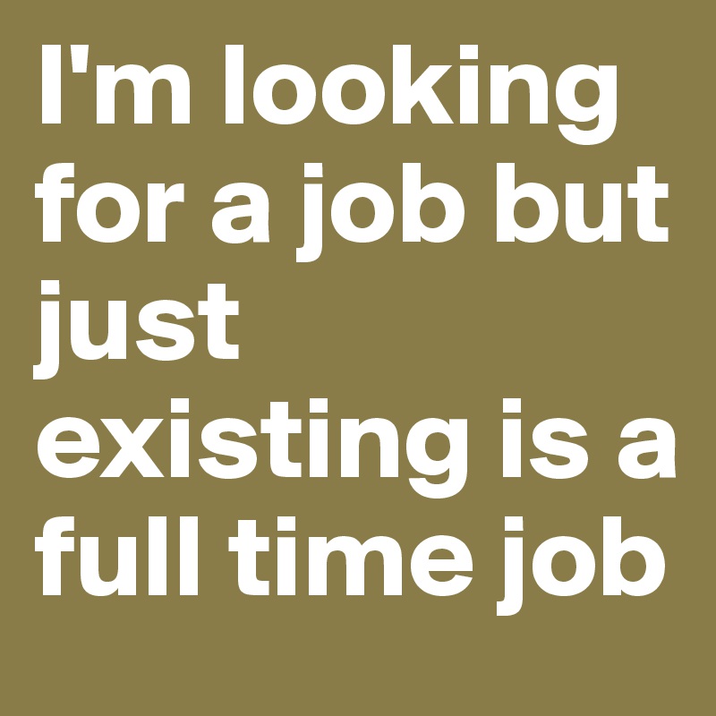 I'm looking for a job but just existing is a full time job