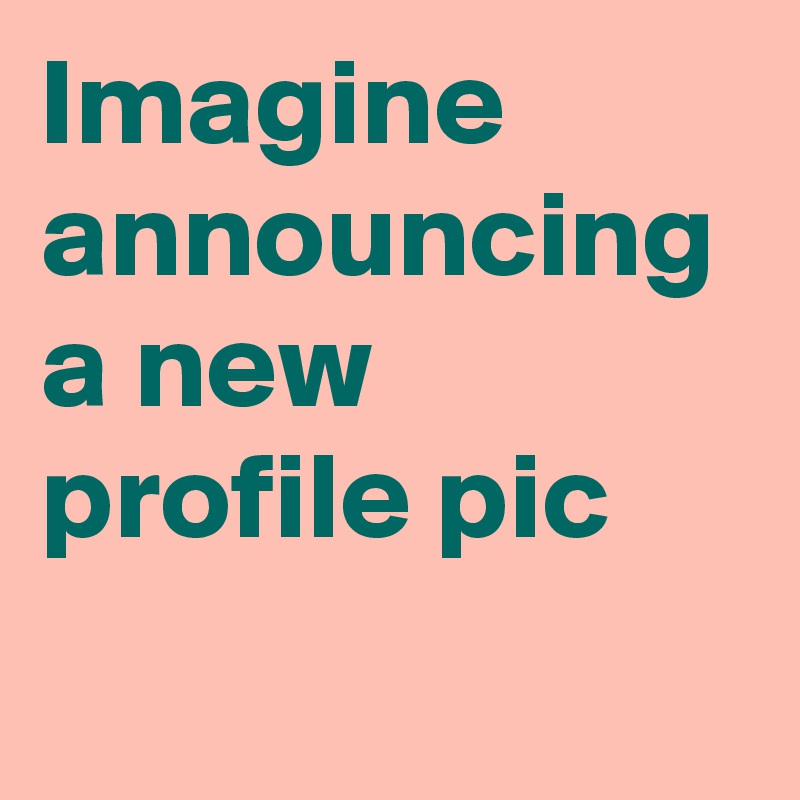 Imagine announcing a new profile pic