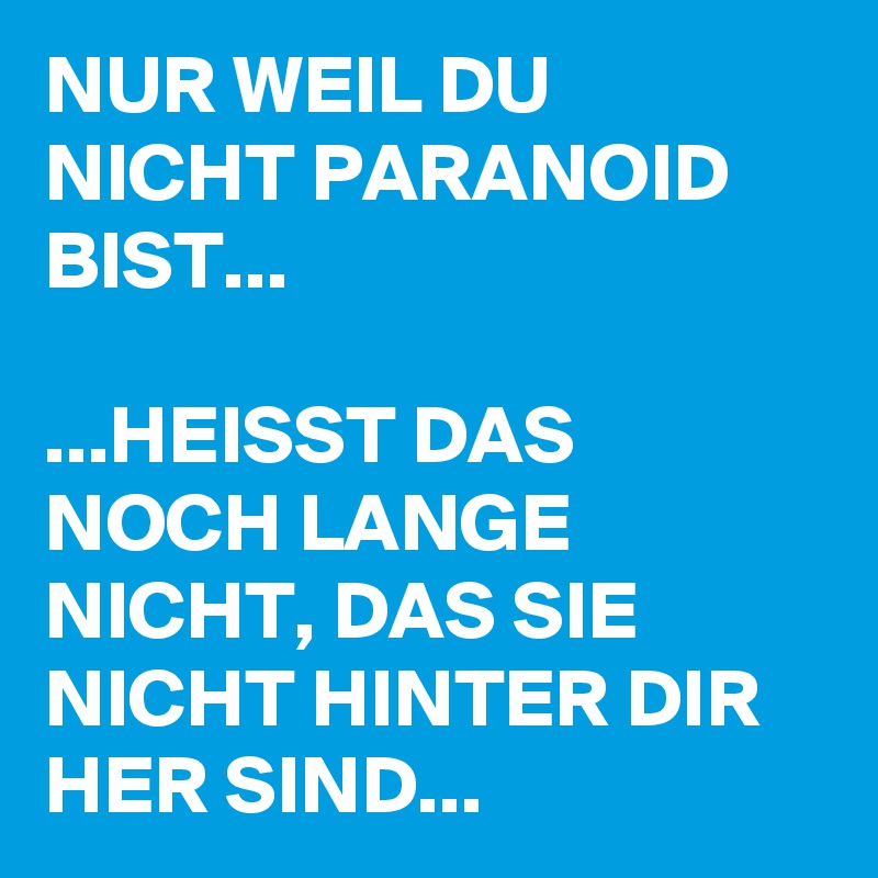 NUR WEIL DU NICHT PARANOID BIST... 

...HEISST DAS NOCH LANGE  NICHT, DAS SIE NICHT HINTER DIR HER SIND...