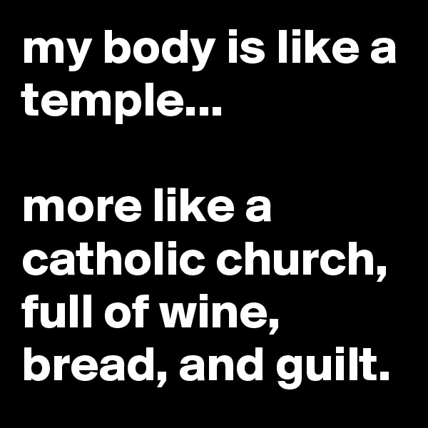 my body is like a temple...

more like a catholic church, full of wine, bread, and guilt.