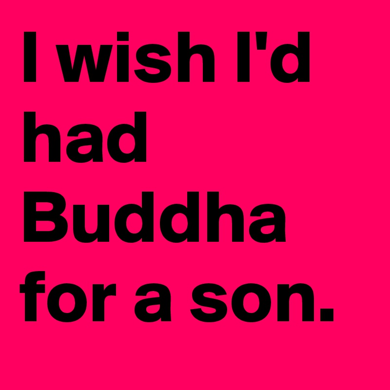 I wish I'd had Buddha for a son.