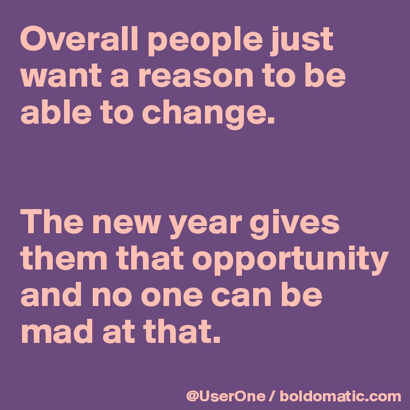 Overall people just want a reason to be able to change.


The new year gives them that opportunity and no one can be mad at that.
