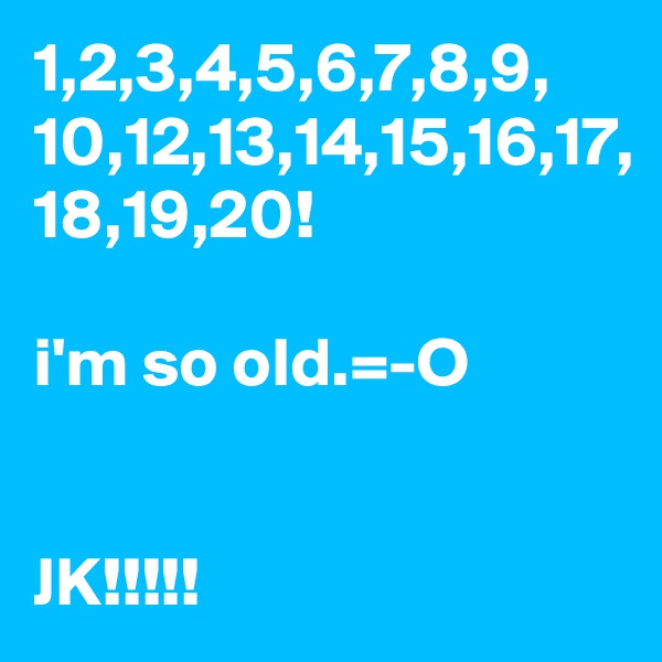 1,2,3,4,5,6,7,8,9,
10,12,13,14,15,16,17,
18,19,20!

i'm so old.=-O 


JK!!!!!