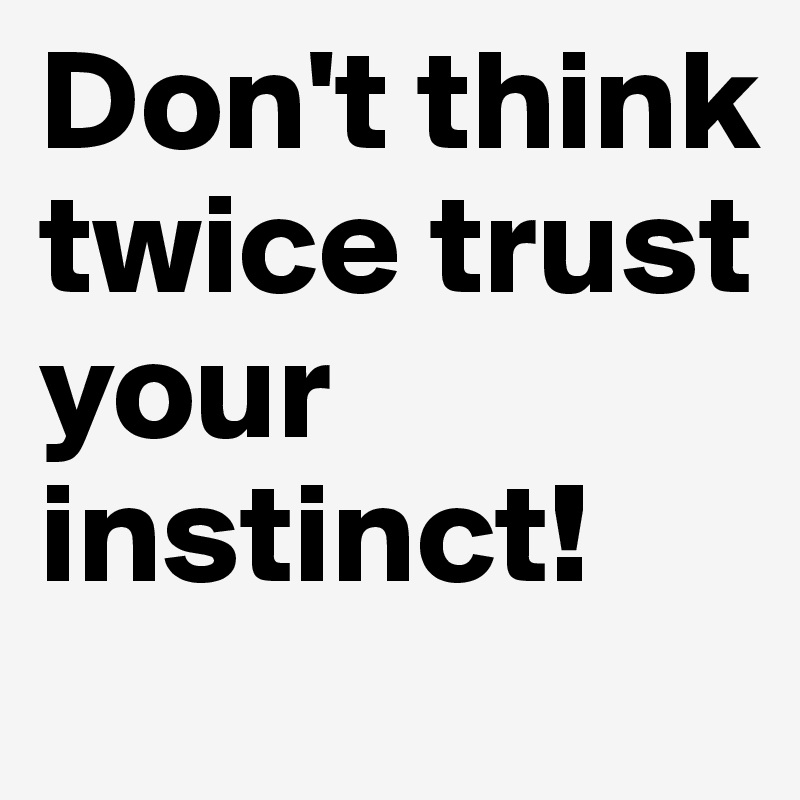 Don't think twice trust your instinct!