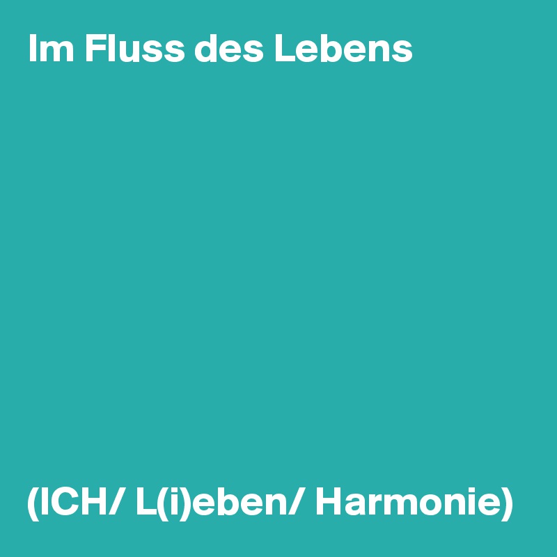 Im Fluss des Lebens










(ICH/ L(i)eben/ Harmonie)