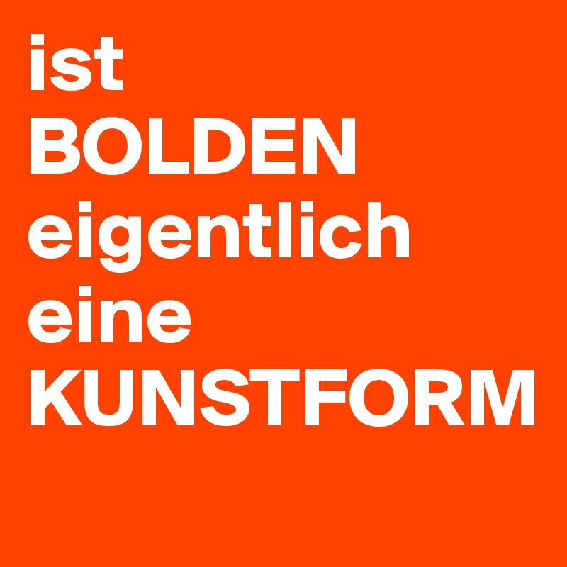 ist 
BOLDEN 
eigentlich 
eine 
KUNSTFORM