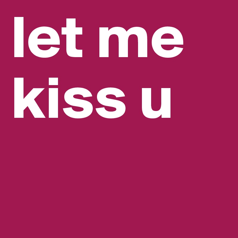 let me kiss u