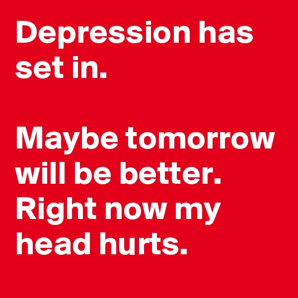 Depression has set in.

Maybe tomorrow will be better. Right now my head hurts.