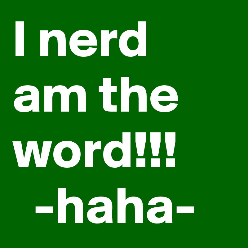 I nerd am the word!!!
  -haha-