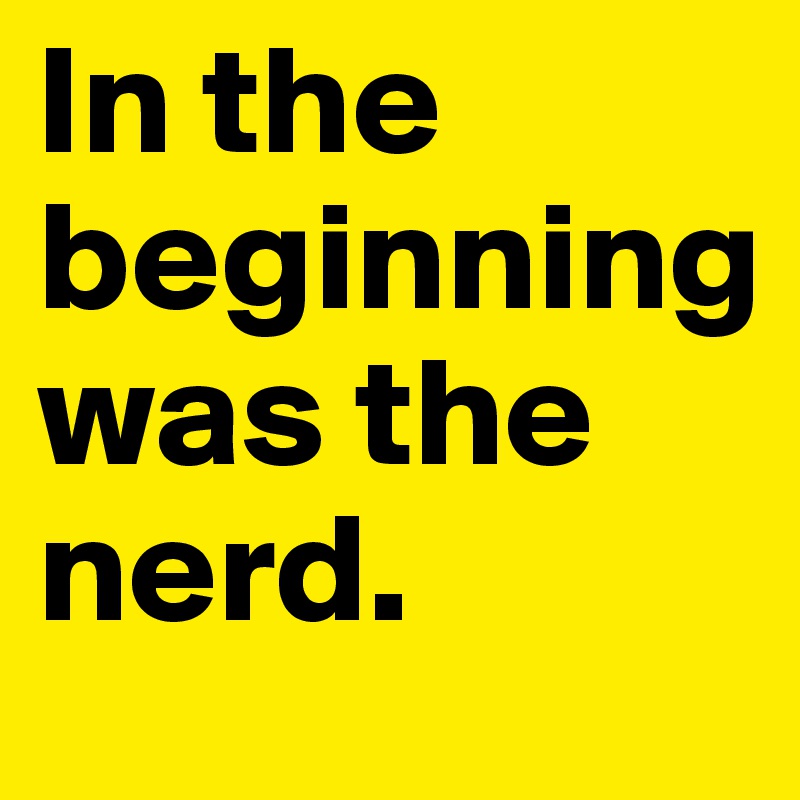 In the beginning 
was the nerd. 