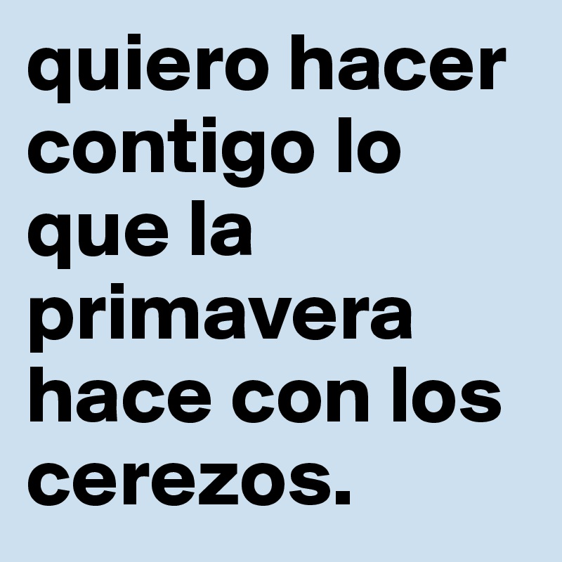 quiero hacer contigo lo que la primavera hace con los cerezos.