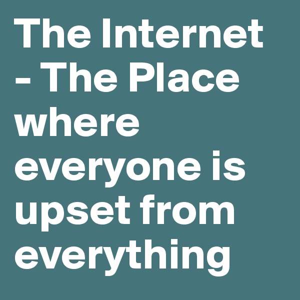 The Internet - The Place where everyone is upset from everything
