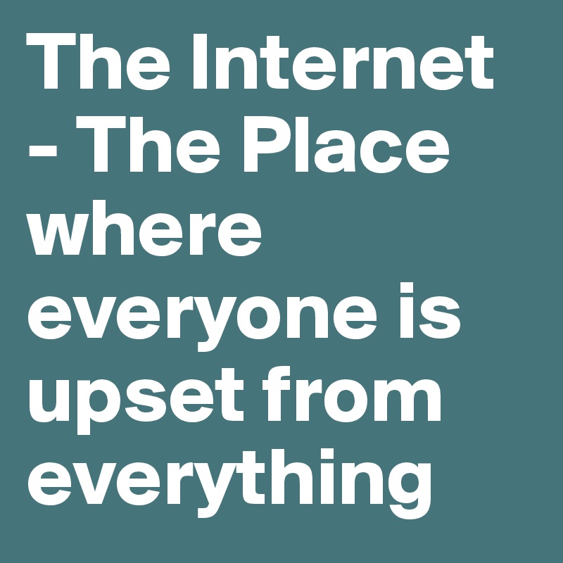 The Internet - The Place where everyone is upset from everything