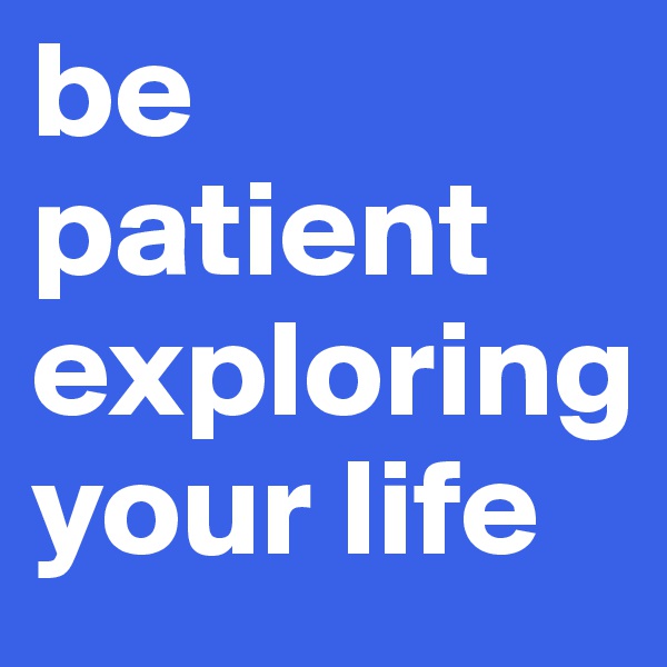 be patient exploring your life