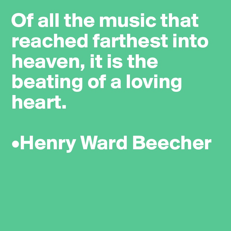 Of all the music that reached farthest into heaven, it is the beating of a loving heart. 

•Henry Ward Beecher


