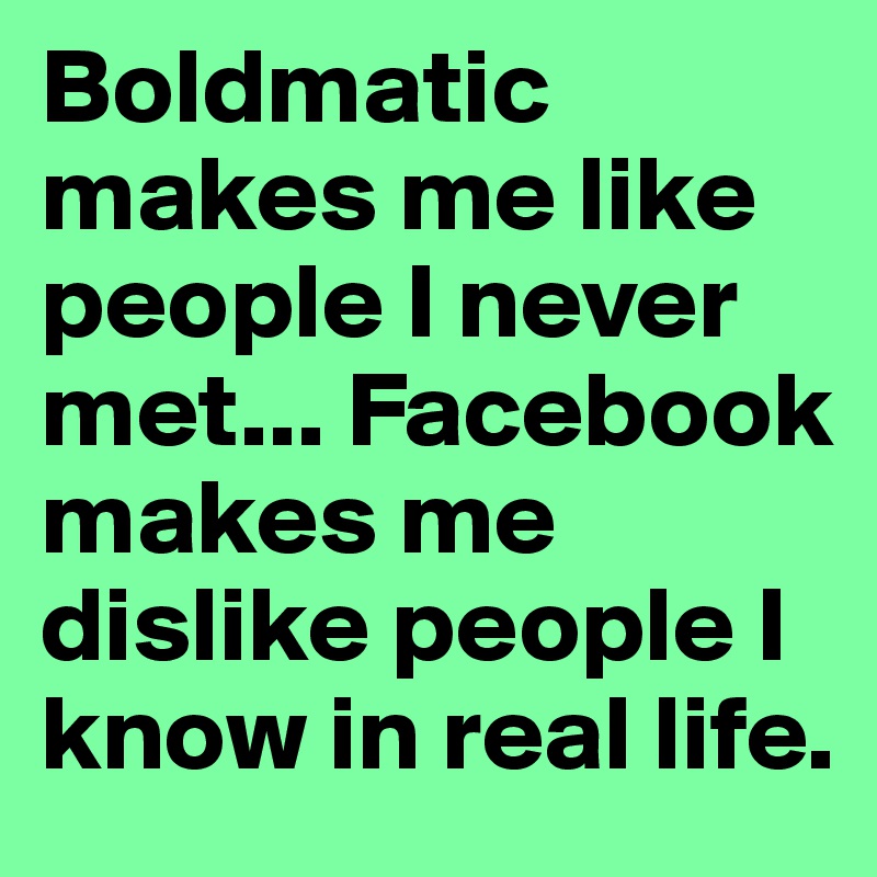 Boldmatic makes me like people I never met... Facebook makes me dislike people I know in real life.