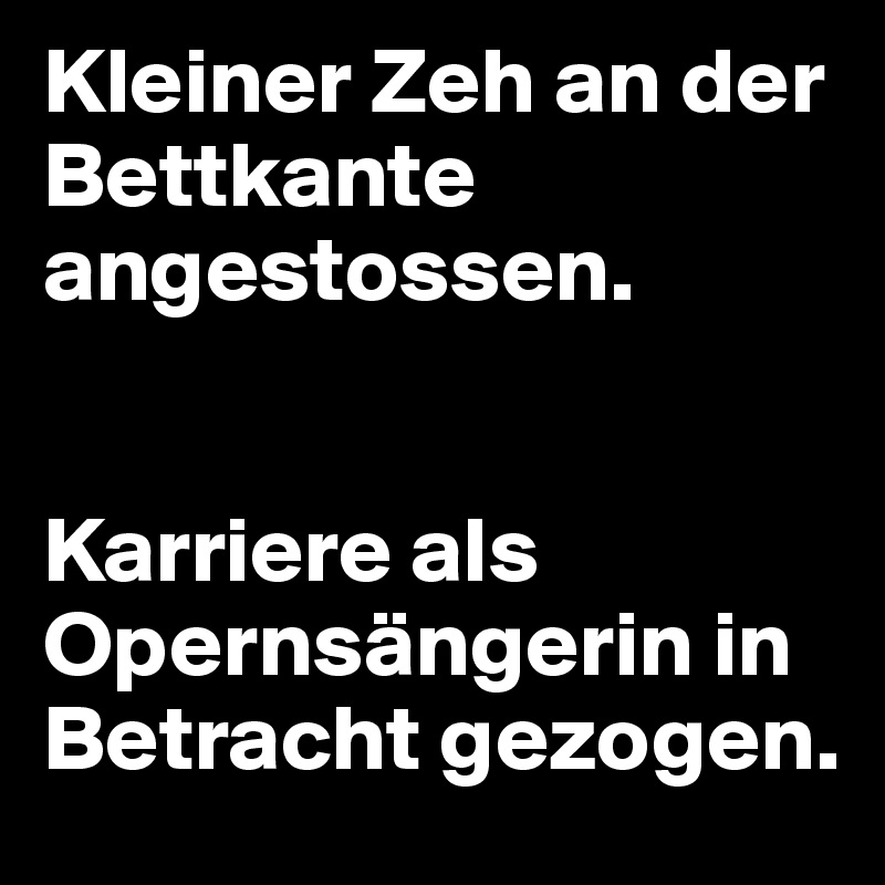 Kleiner Zeh an der Bettkante angestossen.


Karriere als Opernsängerin in Betracht gezogen.