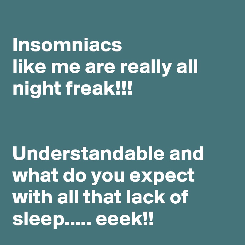 
Insomniacs 
like me are really all night freak!!!


Understandable and what do you expect with all that lack of sleep..... eeek!! 
