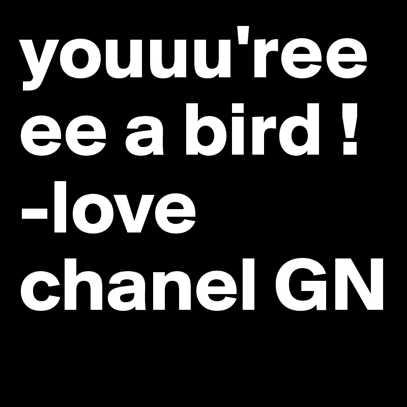 youuu'reeee a bird ! -love chanel GN