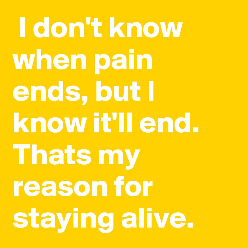  I don't know when pain ends, but I know it'll end. Thats my reason for staying alive.