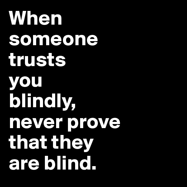 When 
someone 
trusts 
you 
blindly, 
never prove 
that they 
are blind.