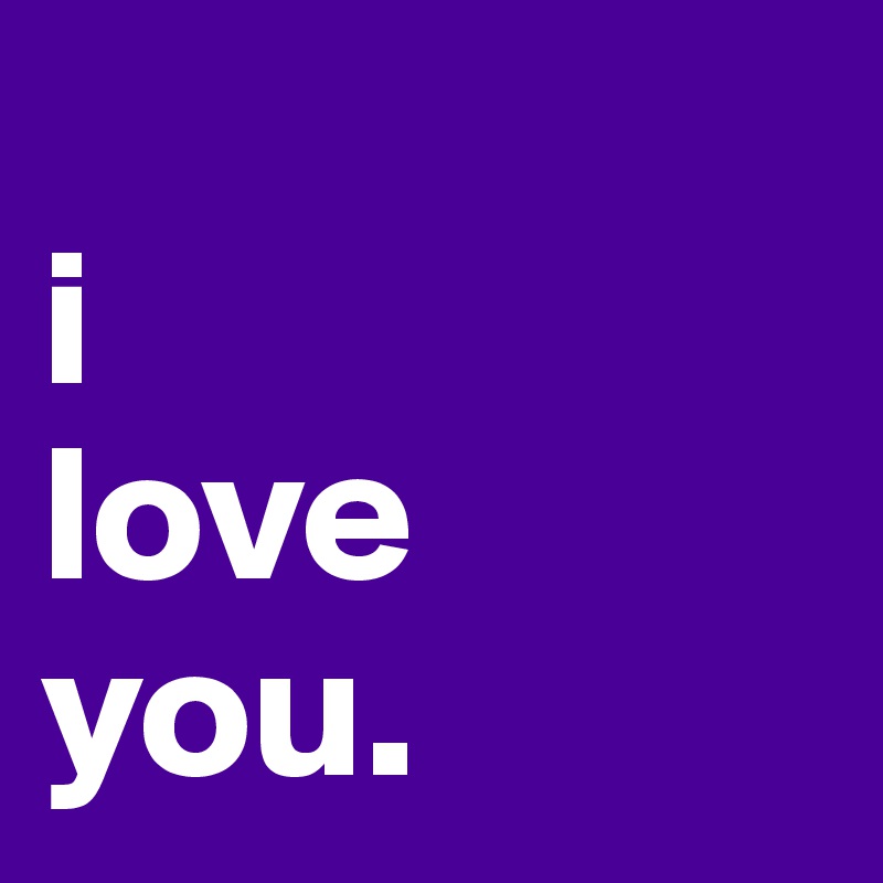 
i
love
you.