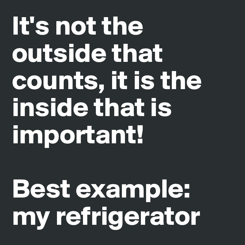 It's not the outside that counts, it is the inside that is important!

Best example: my refrigerator