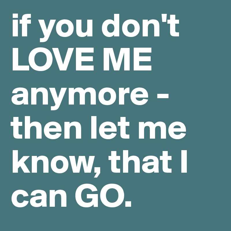 if you don't LOVE ME anymore - then let me know, that I can GO.