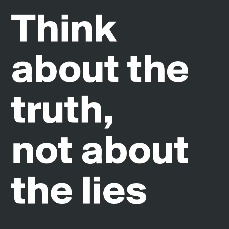 Think about the truth, 
not about the lies