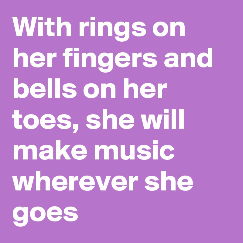 With rings on her fingers and bells on her toes, she will make music wherever she goes