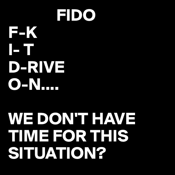               FIDO
F-K
I- T
D-RIVE
O-N....

WE DON'T HAVE TIME FOR THIS SITUATION? 