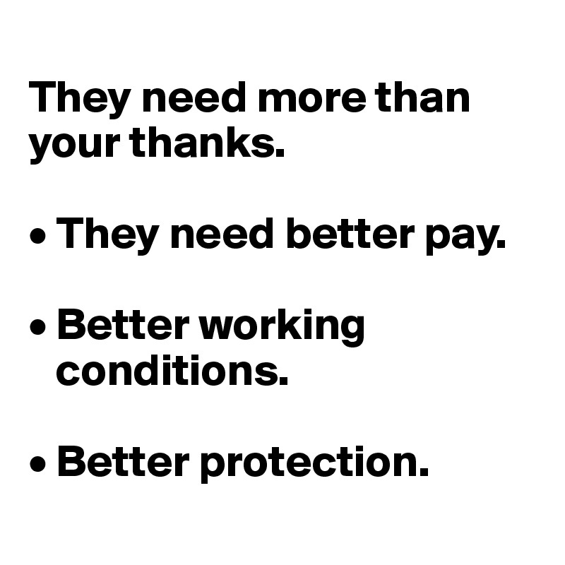 
They need more than your thanks. 

• They need better pay. 

• Better working 
   conditions. 

• Better protection. 
