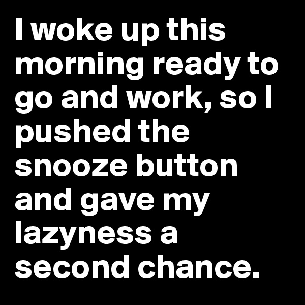 I woke up this morning ready to go and work, so I pushed the snooze button and gave my lazyness a second chance.