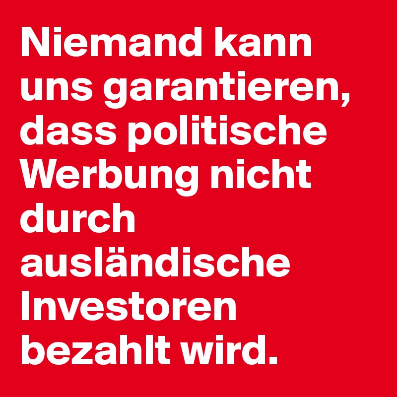 Niemand kann uns garantieren, dass politische Werbung nicht durch ausländische Investoren bezahlt wird.