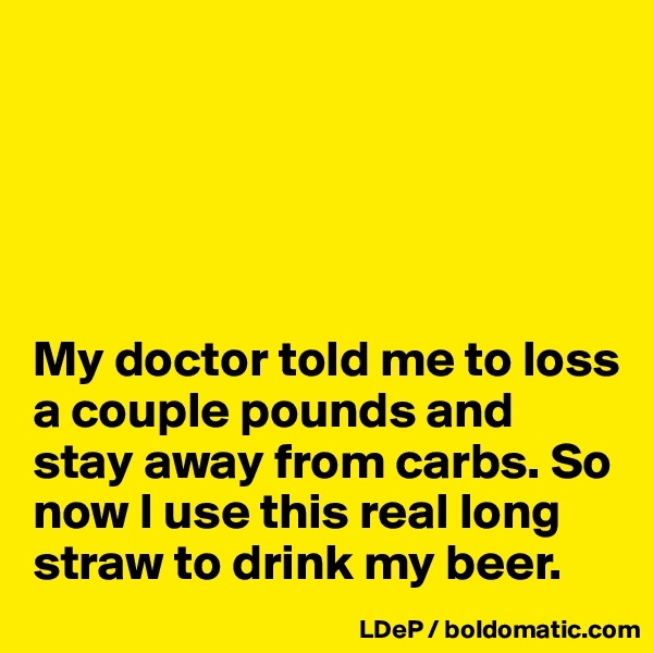 





My doctor told me to loss a couple pounds and stay away from carbs. So now I use this real long straw to drink my beer. 