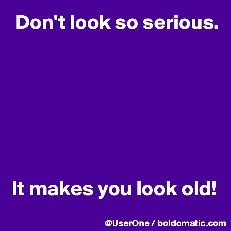  Don't look so serious.







It makes you look old!