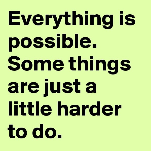 Everything is possible.
Some things are just a little harder to do.