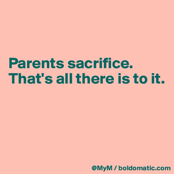 


Parents sacrifice.  That's all there is to it.



