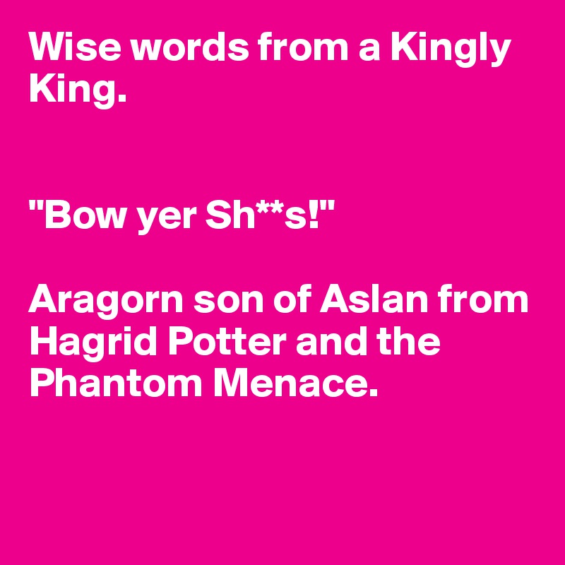 Wise words from a Kingly King.


"Bow yer Sh**s!"

Aragorn son of Aslan from Hagrid Potter and the Phantom Menace.


