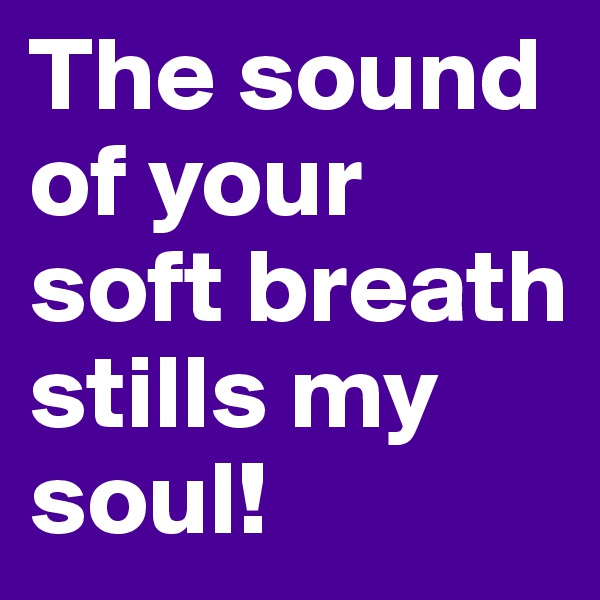 The sound of your soft breath stills my soul!