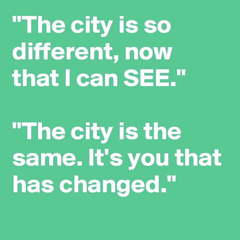 "The city is so different, now that I can SEE."

"The city is the same. It's you that has changed."
