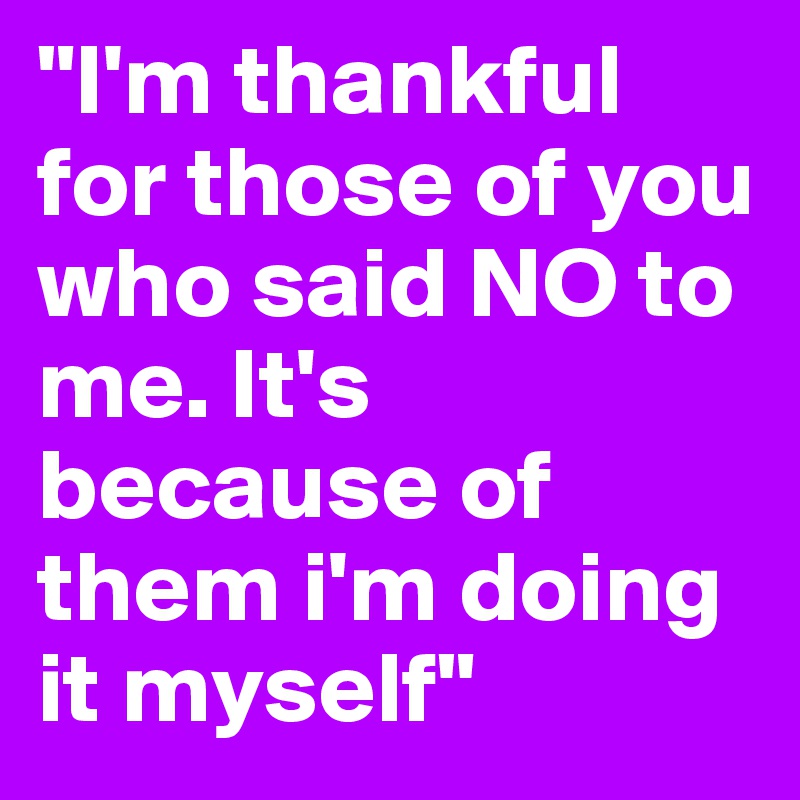 "I'm thankful for those of you who said NO to me. It's because of them i'm doing it myself"